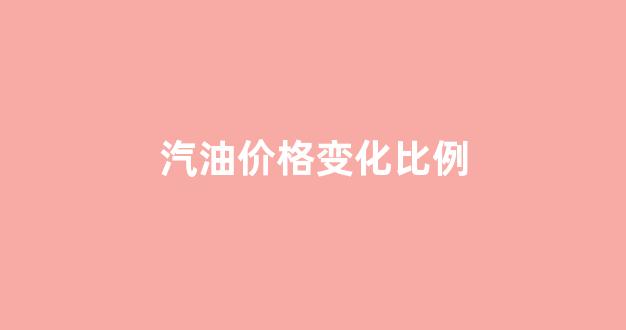 汽油价格变化比例_汽油价格飙升