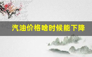 汽油价格啥时候能下降啊-汽油价格何时涨