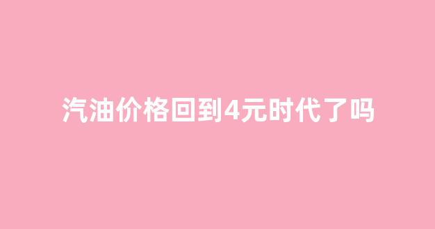 汽油价格回到4元时代了吗现在_汽油价格回到4元时代了吗
