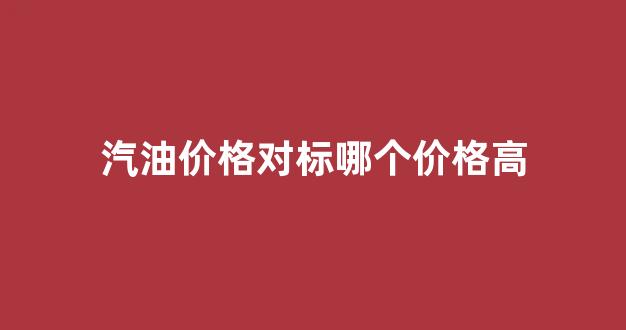汽油价格对标哪个价格高_汽油价格高低不一,到底差在哪
