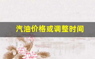 汽油价格调整时间表下一轮是涨还是跌-汽油价格或调整时间