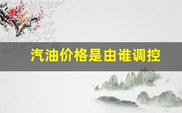 汽油价格是由谁调控-汽油价格是由谁调控出来的