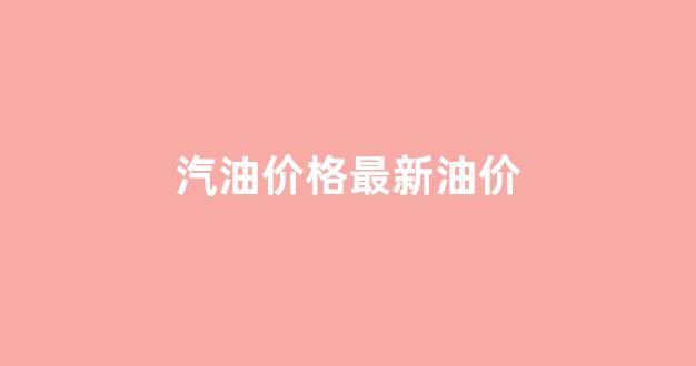 汽油价格最新油价_汽油价格最新油价走势