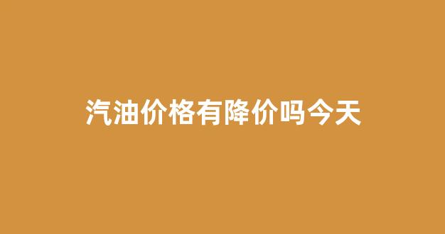 汽油今天降价了吗?_汽油价格有降价吗今天