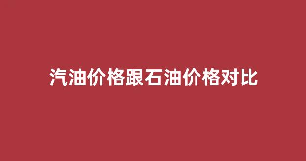 汽油价格跟石油价格对比_汽油价格和原油价格关系
