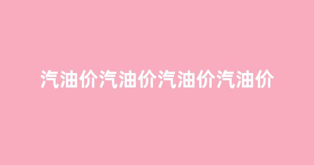 汽油价汽油价汽油价汽油价_汽油油价最新