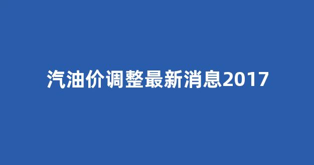 汽油价调整最新消息价格汽油_汽油价调整最新消息2017