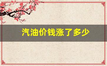 汽油价钱涨了多少-汽油价格涨了多少