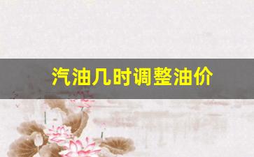 汽油几时调整油价-汽油油价什么时候调整