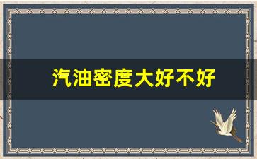 汽油密度大好不好_汽油的密度大好还是小点