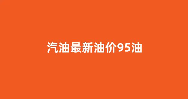 汽油价格9295_汽油最新油价95油