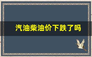 汽油、柴油价格迎年内首次下调-汽油柴油价下跌了吗