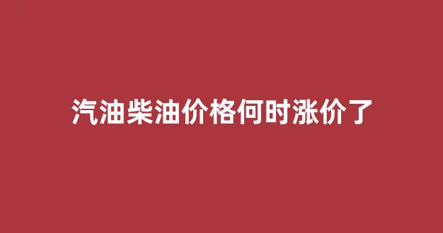 汽油柴油价格何时涨价了呢_汽油柴油价格何时涨价了