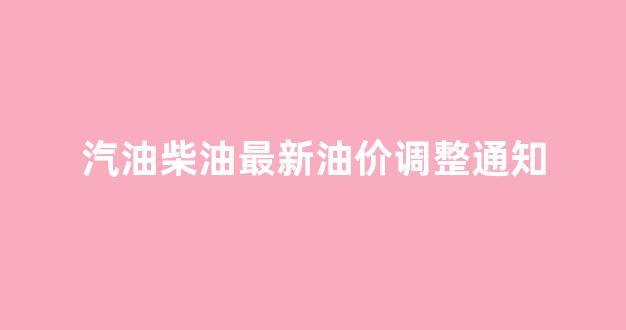 汽油柴油价格最新价格多少钱一吨_汽油柴油最新油价调整通知
