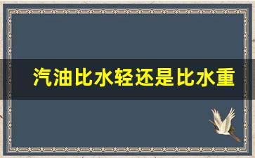 汽油比水轻还是比水重_汽油比水还便宜
