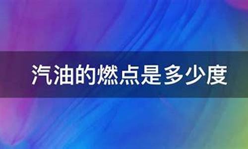 汽油的燃点是多少度_汽油的燃点是多少度以上