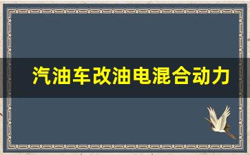 汽油车改油电混合动力_汽油车改油电混合动力怎么样