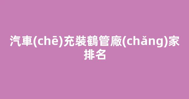 汽車(chē)充裝鶴管廠(chǎng)家排名(汽車(chē)充裝鶴管廠(chǎng)家排名榜)(1)