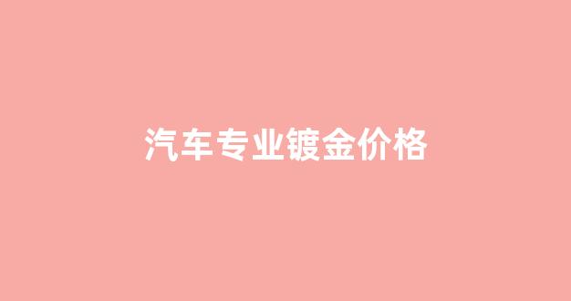 汽车专业镀金价格_汽车镀金多少钱一瓶