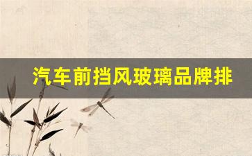 汽车前挡风玻璃品牌排行(汽车前挡风玻璃什么牌子的玻璃好)_https://www.hn-life.com_上交所_第1张