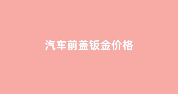 前机盖钣金_汽车前盖钣金价格