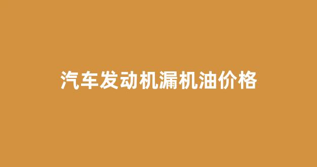 汽车发动机漏机油价格会变吗_汽车发动机漏机油价格