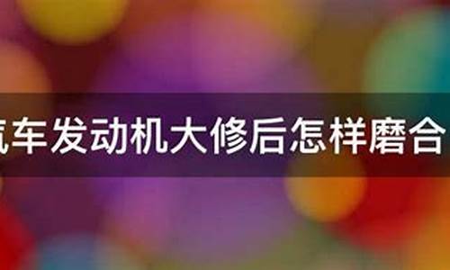 汽车大修后磨合期多少公里_车子大修后磨合期跑多少公里