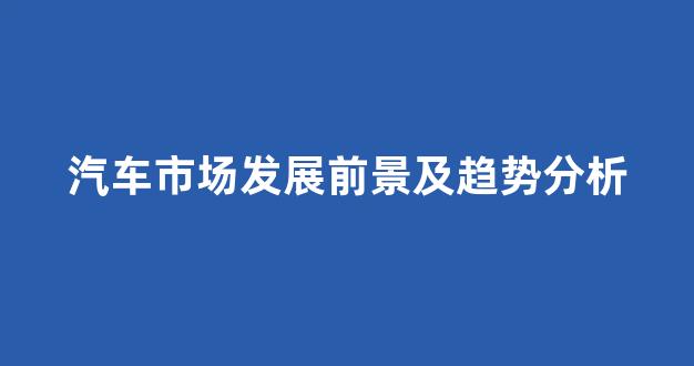汽车市场发展前景及趋势分析(汽车市场发展前景及趋势分析报告)_https://www.dcjwmf.com_上期所_第1张