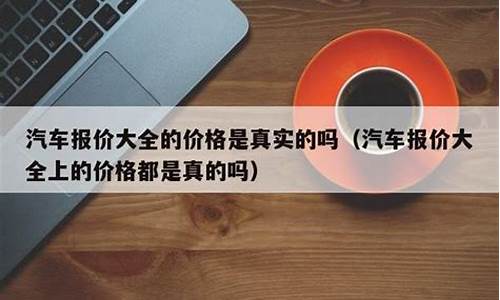 汽车报价大全价格真实吗_汽车报价大全价格真实吗多少钱