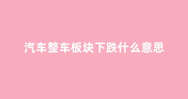 汽车整车板块下跌什么意思(整车板块股票)_https://www.hangfeite.com_北交所_第1张