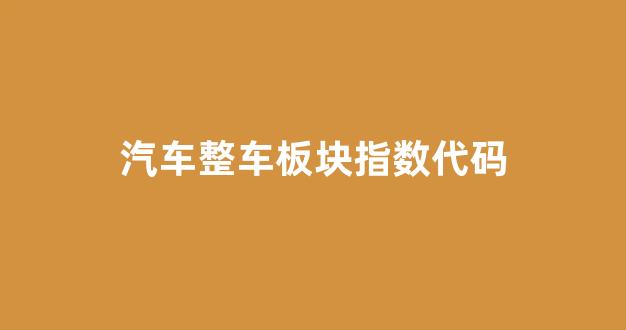 汽车整车板块指数代码(汽车整车板块是什么意思)_https://www.dongshengweixin.com_北交所_第1张