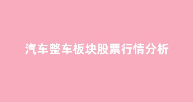 汽车整车板块股票行情分析(整车行业股票)_https://www.dcjwmf.com_中金所_第1张