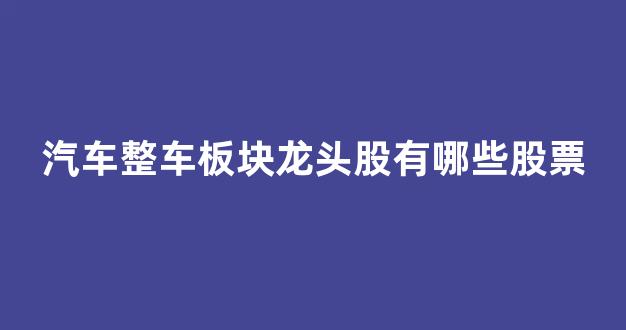 汽车整车板块龙头股有哪些股票(汽车整车板块2021走势)_https://www.wguangz.com_上期所_第1张