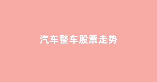 汽车整车股票走势(整车 股票)_https://www.wanyuyiyao.com_深交所_第1张