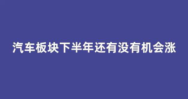 汽车板块下半年还有没有机会涨(下半年汽车股票行情走势)_https://www.wguangz.com_广期所_第1张