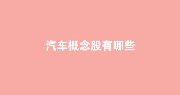 汽车概念股有哪些(汽车概念股有哪些股票可以买)_https://www.dcjwmf.com_广期所_第1张