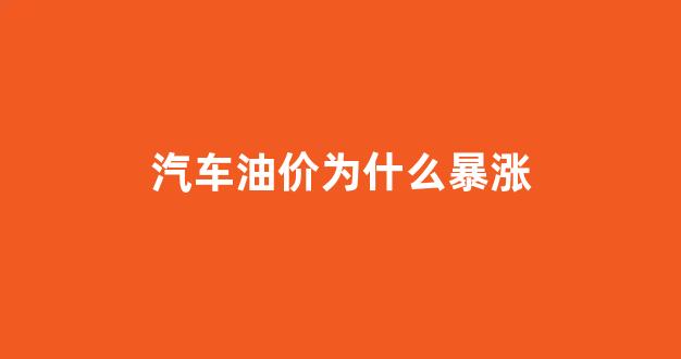 汽车油价飞涨怎么办_汽车油价为什么暴涨