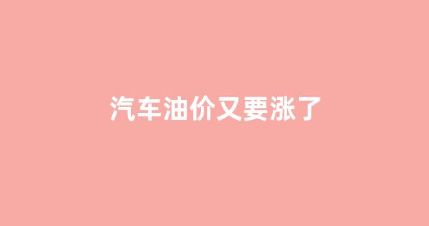 汽车油价又要涨了_车油价格上涨