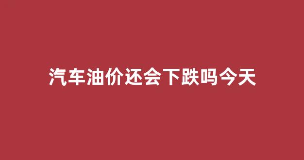 油价上涨汽车会降价吗_汽车油价还会下跌吗今天