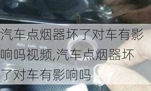 汽车点烟器坏了对车有影响吗怎么办视频_汽车点烟器坏了对车有影