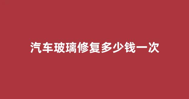 汽车玻璃修复多少钱一次(挡风玻璃被石子砸小点修复)_https://www.taocizhiliang.com_设计报价_第1张