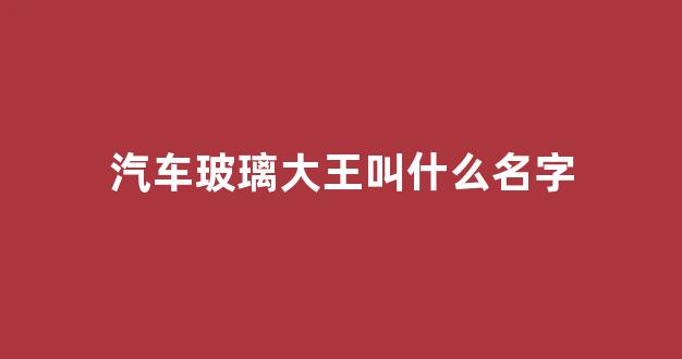 汽车玻璃大王叫什么名字(汽车玻璃大王叫什么名字啊)_https://www.dongshengweixin.com_北交所_第1张