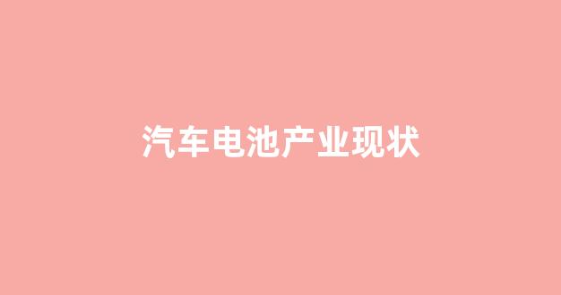 汽车电池产业现状(汽车电池哪个牌子质量好)_效果图_第1张_装修网 汽车电池产业现状(汽车电池哪个牌子质量好)_https://www.taocizhiliang.com_效果图_第1张