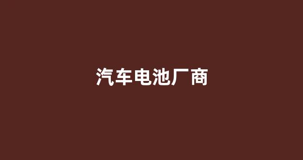 汽车电池厂商(汽车电池厂商代码9k1电池制造商)_https://www.rzcpcj.com_天猫运营_第1张
