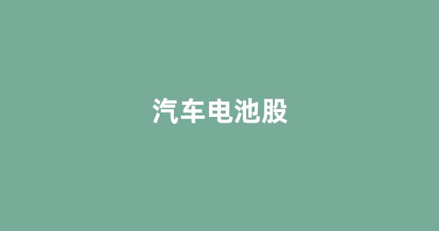 汽车电池股(汽车电池股有哪些)_https://www.nalian8.com_北交所_第1张