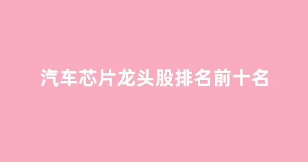 汽车芯片龙头股排名前十名(汽车芯片龙头股排名前三)_https://www.dcjwmf.com_上期能源_第1张