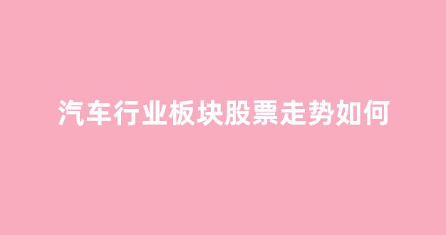 汽车行业板块股票走势如何(汽车行业板块股票走势如何啊)_上交所_第1张_财经网 汽车行业板块股票走势如何(汽车行业板块股票走势如何啊)_https://www.eamstsz.com_上交所_第1张