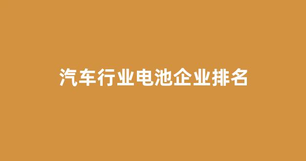 汽车行业电池企业排名(汽车行业电池企业排名)_https://www.hn-life.com_上交所_第1张