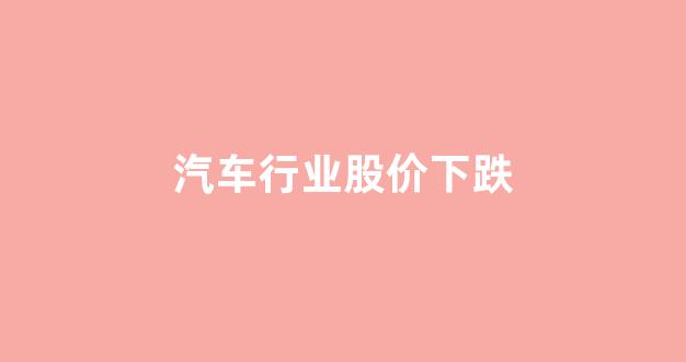 汽车行业股价下跌(汽车行业股票价格)_https://www.eamstsz.com_创业板_第1张