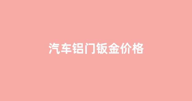 汽车铝门钣金价格及图片_汽车铝门钣金价格